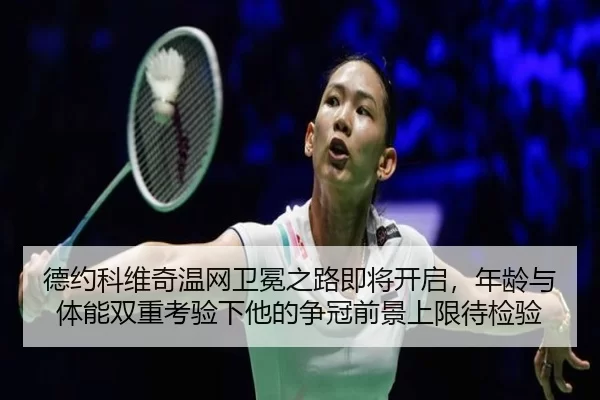 德约科维奇温网卫冕之路即将开启，年龄与体能双重考验下他的争冠前景上限待检验