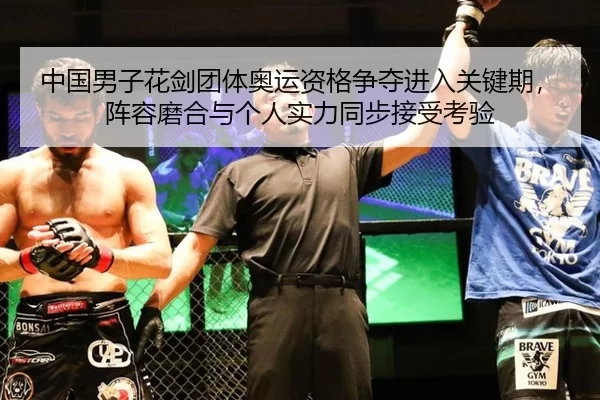 中国男子花剑团体奥运资格争夺进入关键期，阵容磨合与个人实力同步接受考验