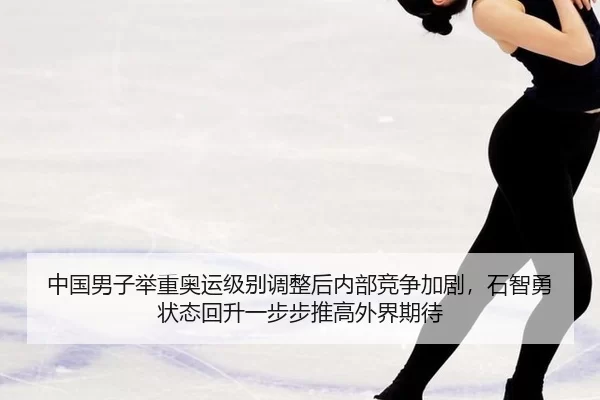 中国男子举重奥运级别调整后内部竞争加剧，石智勇状态回升一步步推高外界期待